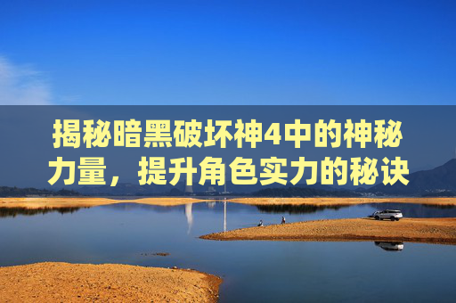 揭秘暗黑破坏神4中的神秘力量，提升角色实力的秘诀