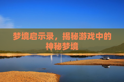 梦境启示录,揭秘游戏中的神秘梦境 梦境启示录,揭秘游戏中的神秘梦境