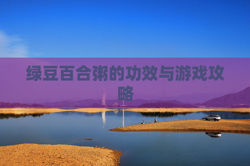 绿豆百合粥的功效与游戏攻略