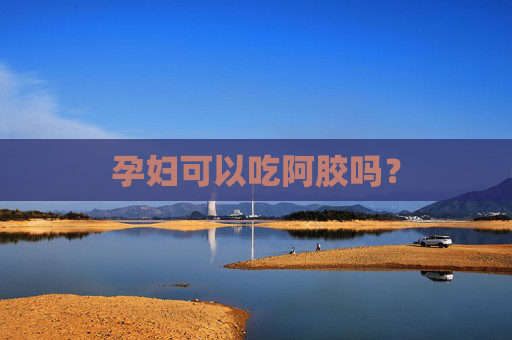 孕妇可以吃阿胶吗? 孕妇可以吃阿胶吗?