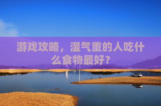 游戏攻略，湿气重的人吃什么食物最好？