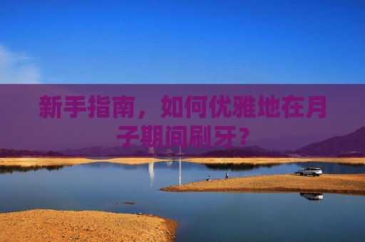 新手指南，如何优雅地在月子期间刷牙？