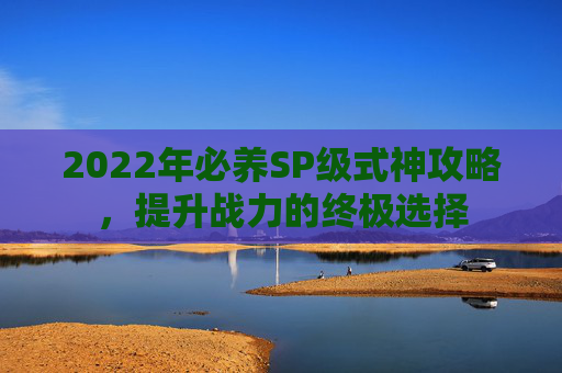 2022年必养SP级式神攻略,提升战力的终极选择 2022年必养SP级式神攻略,提升战力的终极选择