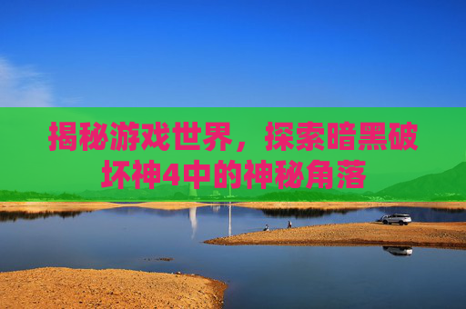 揭秘游戏世界，探索暗黑破坏神4中的神秘角落