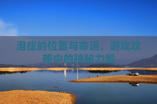 泪痣的位置与命运,游戏攻略中的神秘力量 泪痣的位置与命运,游戏攻略中的神秘力量