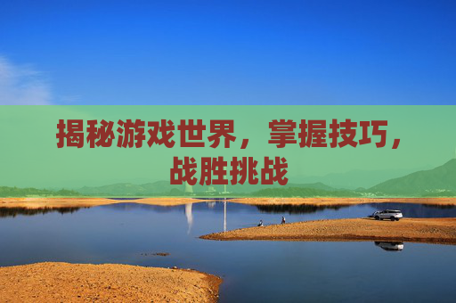 揭秘游戏世界，掌握技巧，战胜挑战