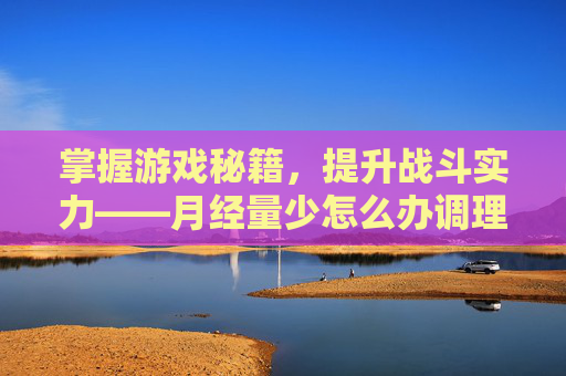 掌握游戏秘籍，提升战斗实力——月经量少怎么办调理