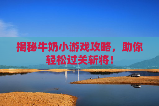 揭秘牛奶小游戏攻略,助你轻松过关斩将! 揭秘牛奶小游戏攻略,助你轻松过关斩将!