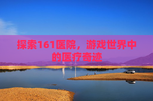 探索161医院，游戏世界中的医疗奇迹