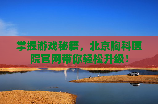 掌握游戏秘籍，北京胸科医院官网带你轻松升级！