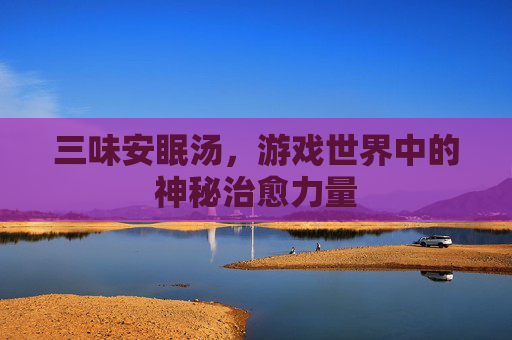 三味安眠汤,游戏世界中的神秘治愈力量 三味安眠汤,游戏世界中的神秘治愈力量