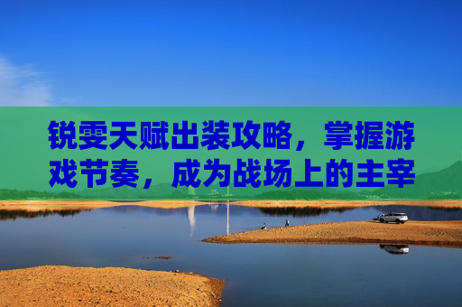 锐雯天赋出装攻略,掌握游戏节奏,成为战场上的主宰 锐雯天赋出装攻略,掌握游戏节奏,成为战场上的主宰