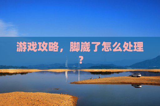 游戏攻略，脚崴了怎么处理？