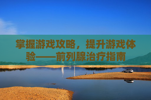 掌握游戏攻略，提升游戏体验——前列腺治疗指南