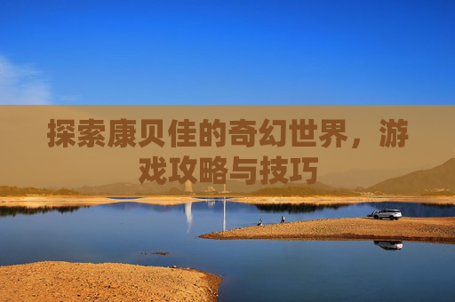 探索康贝佳的奇幻世界,游戏攻略与技巧 探索康贝佳的奇幻世界,游戏攻略与技巧