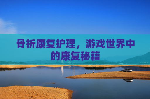 骨折康复护理,游戏世界中的康复秘籍 骨折康复护理,游戏世界中的康复秘籍