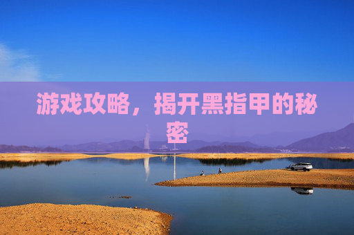 游戏攻略,揭开黑指甲的秘密 游戏攻略,揭开黑指甲的秘密