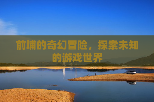 前埔的奇幻冒险,探索未知的游戏世界 前埔的奇幻冒险,探索未知的游戏世界