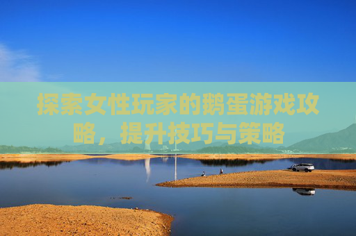 探索女性玩家的鹅蛋游戏攻略,提升技巧与策略 探索女性玩家的鹅蛋游戏攻略,提升技巧与策略