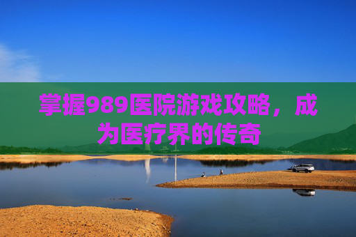 掌握989医院游戏攻略，成为医疗界的传奇