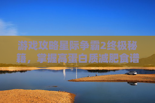 游戏攻略星际争霸2终极秘籍,掌握高蛋白质减肥食谱,助你成为战场之王! 游戏攻略星际争霸2终极秘籍,掌握高蛋白质减肥食谱,助你成为战场之王!