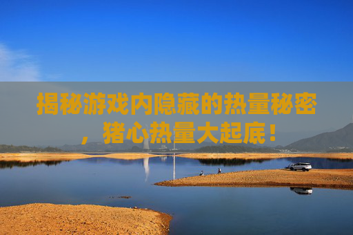 揭秘游戏内隐藏的热量秘密,猪心热量大起底! 揭秘游戏内隐藏的热量秘密,猪心热量大起底!