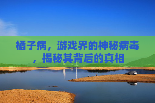 橘子病,游戏界的神秘病毒,揭秘其背后的真相 橘子病,游戏界的神秘病毒,揭秘其背后的真相