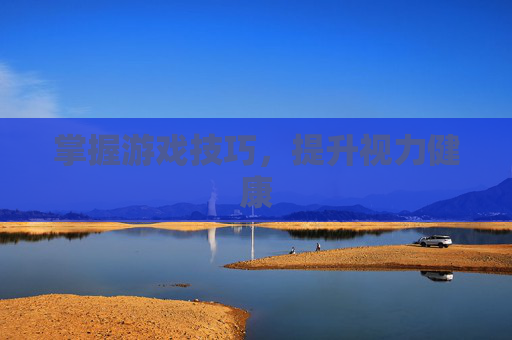 掌握游戏技巧,提升视力健康 掌握游戏技巧,提升视力健康