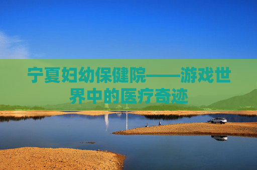 宁夏妇幼保健院——游戏世界中的医疗奇迹