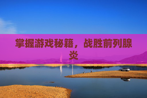 掌握游戏秘籍,战胜前列腺炎 掌握游戏秘籍,战胜前列腺炎