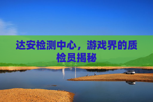 达安检测中心,游戏界的质检员揭秘 达安检测中心,游戏界的质检员揭秘