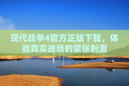 现代战争4官方正版下载,体验真实战场的紧张刺激 现代战争4官方正版下载,体验真实战场的紧张刺激