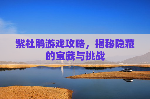紫杜鹃游戏攻略，揭秘隐藏的宝藏与挑战