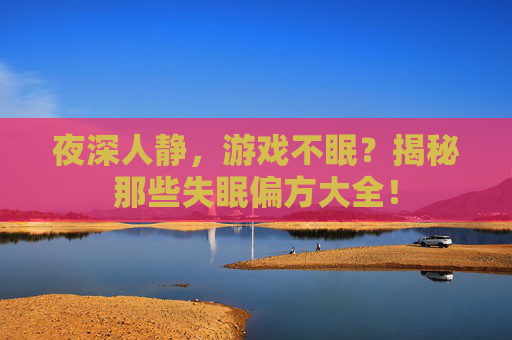 夜深人静，游戏不眠？揭秘那些失眠偏方大全！