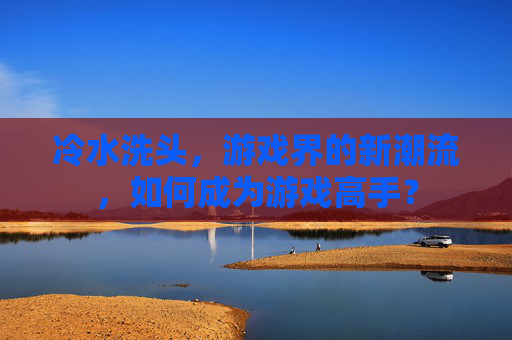 冷水洗头，游戏界的新潮流，如何成为游戏高手？
