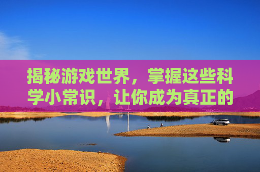 揭秘游戏世界，掌握这些科学小常识，让你成为真正的游戏大师！
