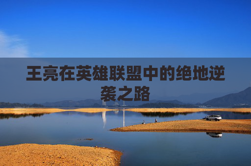 王亮在英雄联盟中的绝地逆袭之路