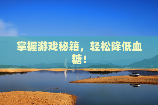 掌握游戏秘籍,轻松降低血糖! 掌握游戏秘籍,轻松降低血糖!