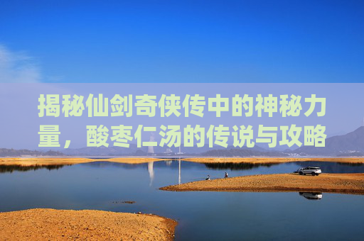 揭秘仙剑奇侠传中的神秘力量，酸枣仁汤的传说与攻略
