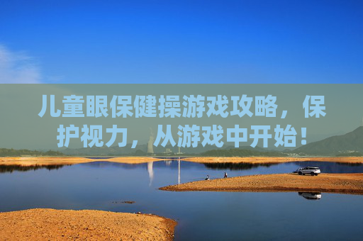 儿童眼保健操游戏攻略，保护视力，从游戏中开始！