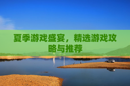 夏季游戏盛宴，精选游戏攻略与推荐