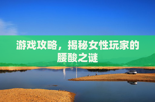 游戏攻略,揭秘女性玩家的腰酸之谜 游戏攻略,揭秘女性玩家的腰酸之谜