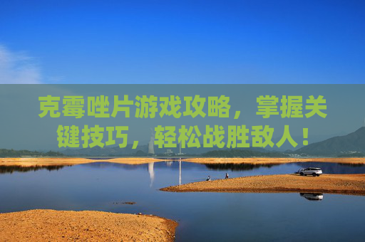 克霉唑片游戏攻略,掌握关键技巧,轻松战胜敌人! 克霉唑片游戏攻略,掌握关键技巧,轻松战胜敌人!