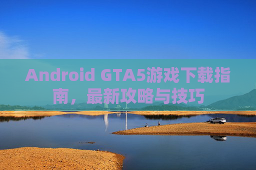 Android GTA5游戏下载指南,最新攻略与技巧 Android GTA5游戏下载指南,最新攻略与技巧