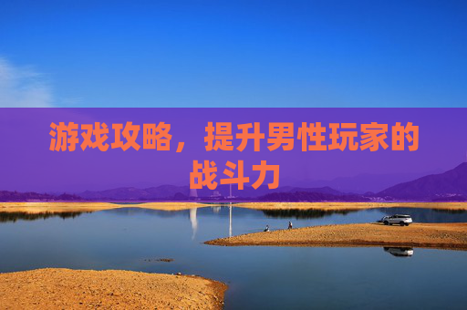 游戏攻略，提升男性玩家的战斗力