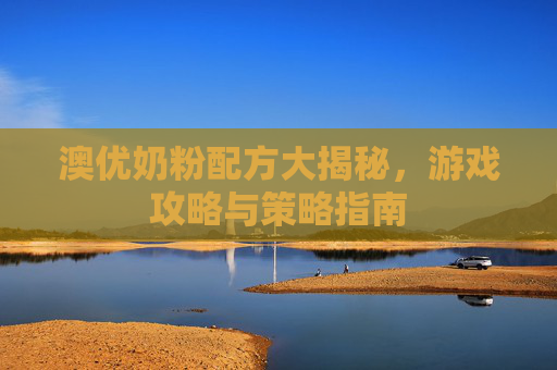 澳优奶粉配方大揭秘,游戏攻略与策略指南 澳优奶粉配方大揭秘,游戏攻略与策略指南