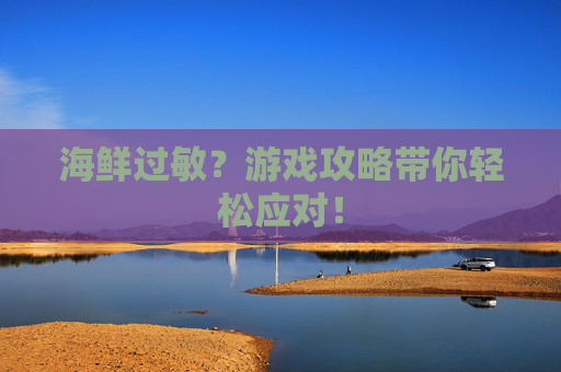 海鲜过敏？游戏攻略带你轻松应对！