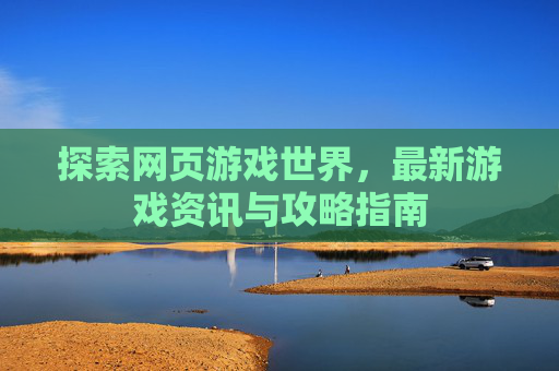 探索网页游戏世界，最新游戏资讯与攻略指南