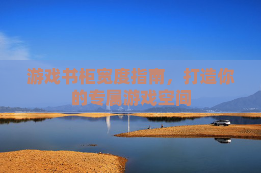 游戏书柜宽度指南,打造你的专属游戏空间 游戏书柜宽度指南,打造你的专属游戏空间
