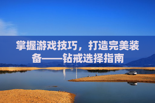 掌握游戏技巧，打造完美装备——钻戒选择指南